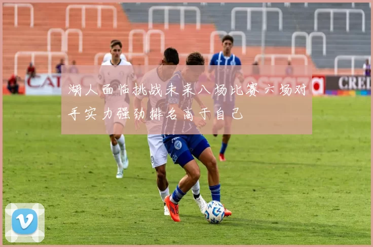 湖人面临挑战未来八场比赛六场对手实力强劲排名高于自己