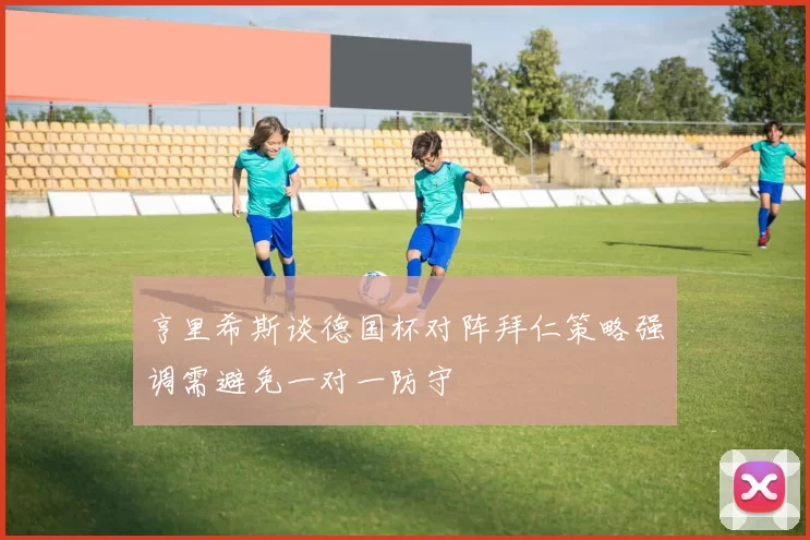 亨里希斯谈德国杯对阵拜仁策略强调需避免一对一防守
