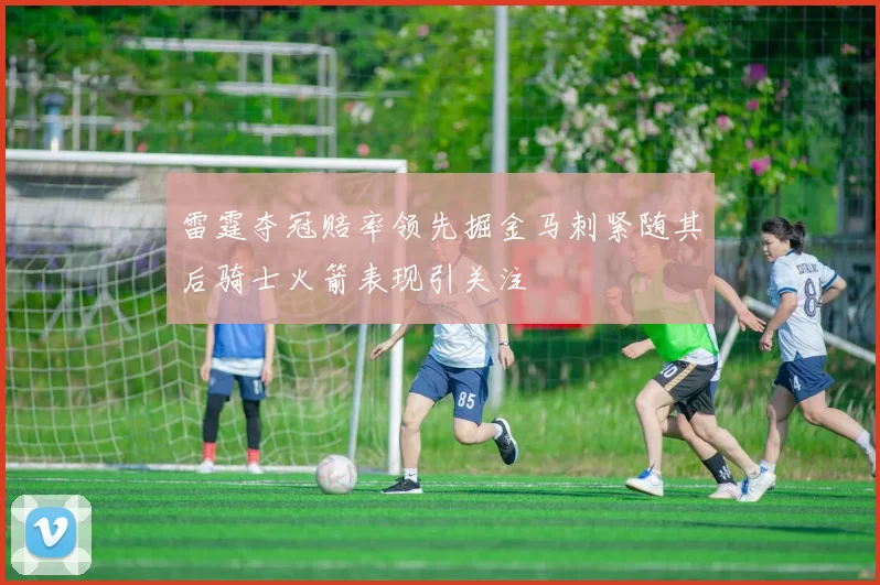 雷霆夺冠赔率领先掘金马刺紧随其后骑士火箭表现引关注