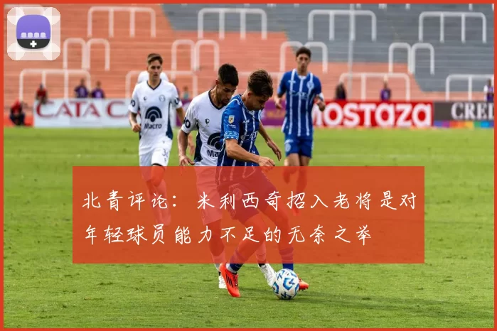 北青评论：米利西奇招入老将是对年轻球员能力不足的无奈之举