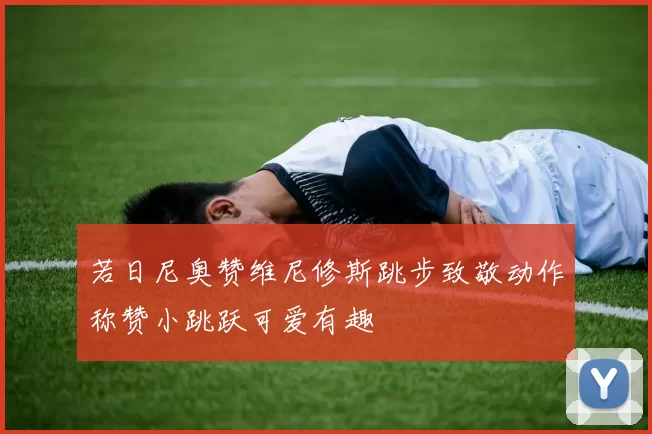 若日尼奥赞维尼修斯跳步致敬动作称赞小跳跃可爱有趣