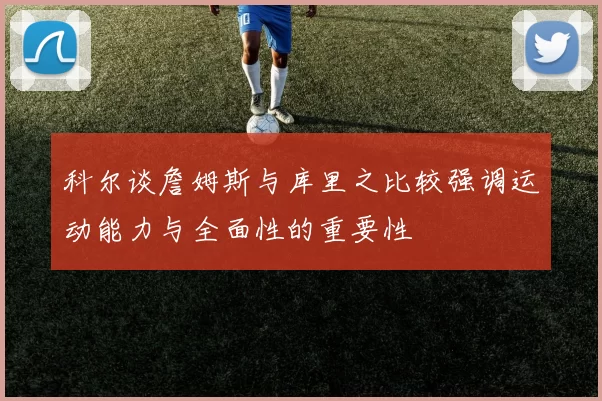 科尔谈詹姆斯与库里之比较强调运动能力与全面性的重要性