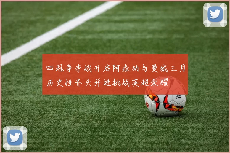 四冠争夺战开启阿森纳与曼城三月历史性齐头并进挑战英超荣耀