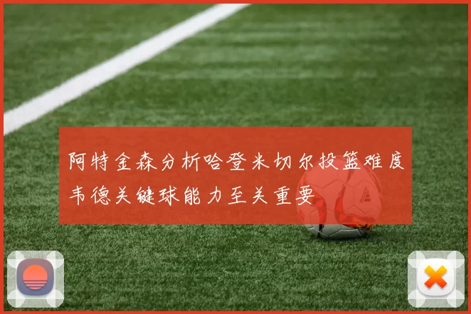 阿特金森分析哈登米切尔投篮难度韦德关键球能力至关重要