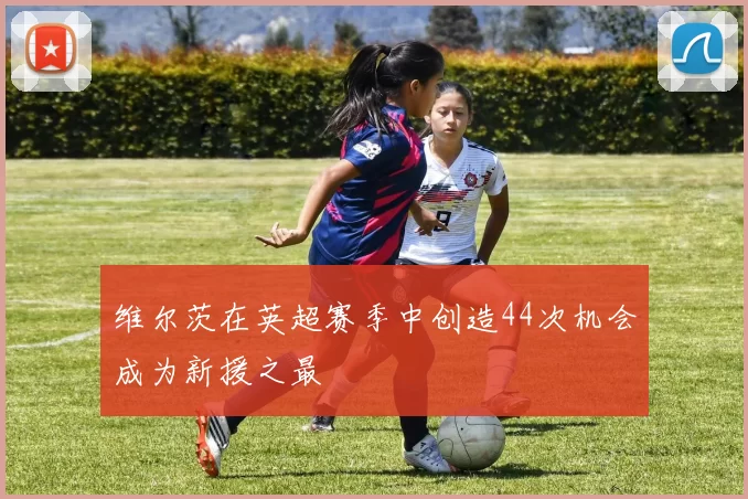 维尔茨在英超赛季中创造44次机会成为新援之最
