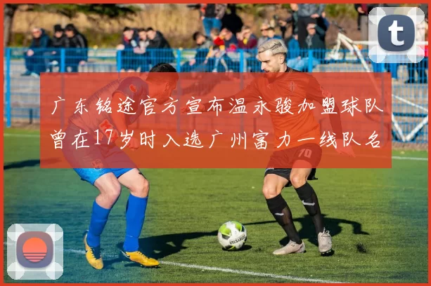 广东铭途官方宣布温永骏加盟球队曾在17岁时入选广州富力一线队名单