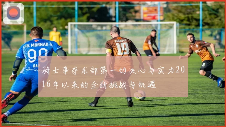 骑士争夺东部第一的决心与实力2016年以来的全新挑战与机遇