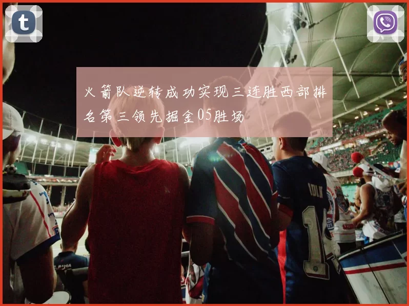 火箭队逆转成功实现三连胜西部排名第三领先掘金05胜场