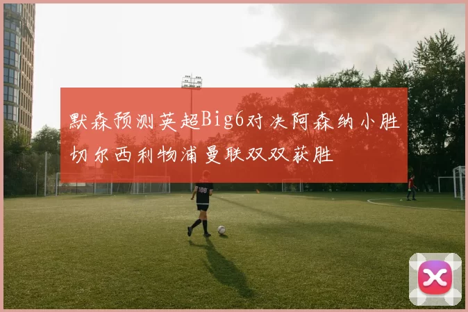 默森预测英超Big6对决阿森纳小胜切尔西利物浦曼联双双获胜