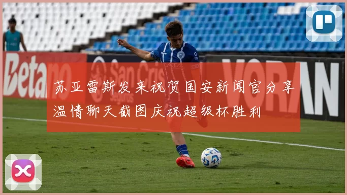 苏亚雷斯发来祝贺国安新闻官分享温情聊天截图庆祝超级杯胜利
