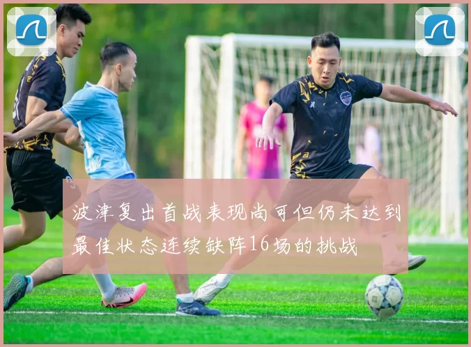 波津复出首战表现尚可但仍未达到最佳状态连续缺阵16场的挑战