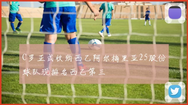 C罗正式收购西乙阿尔梅里亚25股份球队现排名西乙第三