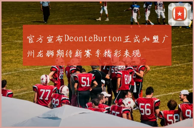 官方宣布DeonteBurton正式加盟广州龙狮期待新赛季精彩表现