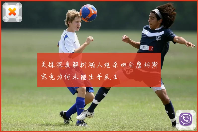 美媒深度解析湖人绝杀回合詹姆斯究竟为何未能出手反击