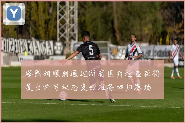 塔图姆顺利通过所有医疗检查获得复出许可状态良好准备回归赛场