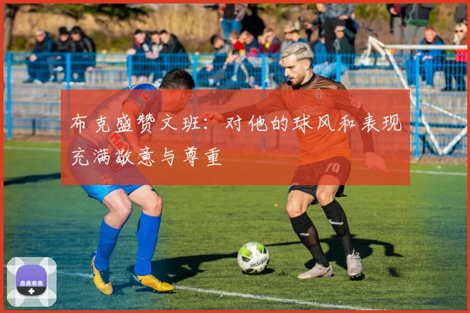 布克盛赞文班：对他的球风和表现充满敬意与尊重