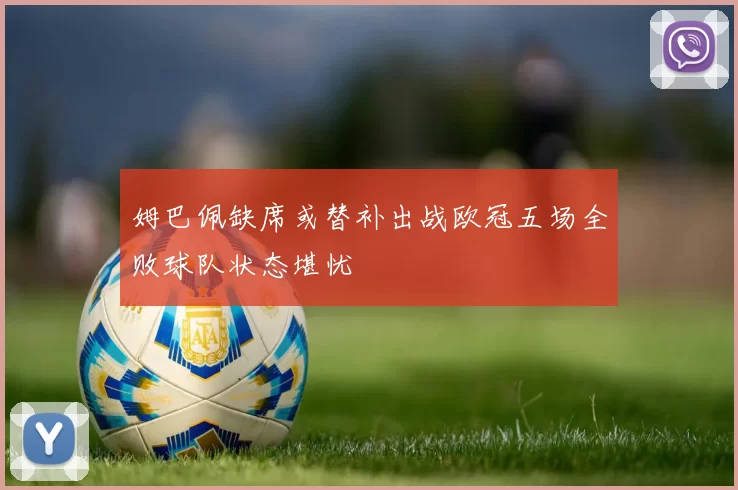 姆巴佩缺席或替补出战欧冠五场全败球队状态堪忧