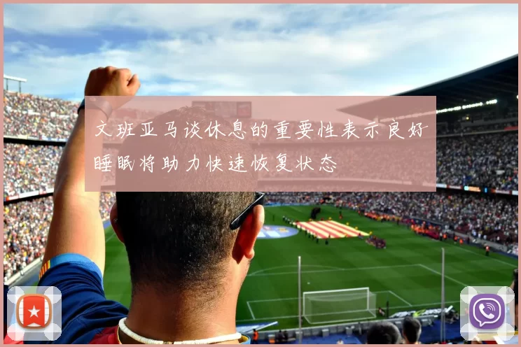 文班亚马谈休息的重要性表示良好睡眠将助力快速恢复状态