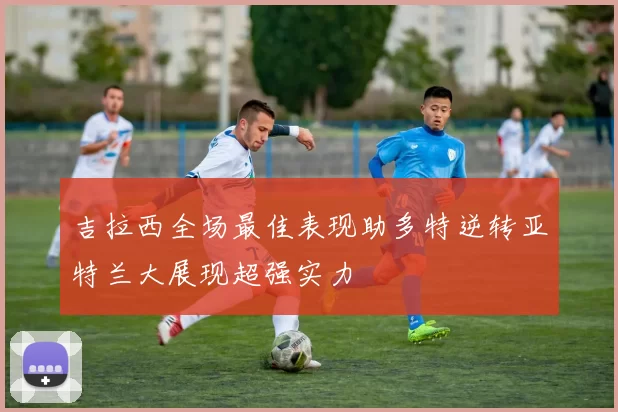 吉拉西全场最佳表现助多特逆转亚特兰大展现超强实力