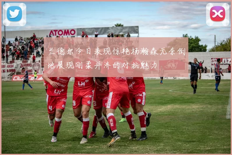 兰德尔今日表现惊艳杨瀚森无奈倒地展现刚柔并济的对抗魅力