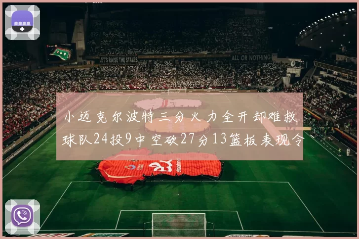 小迈克尔波特三分火力全开却难救球队24投9中空砍27分13篮板表现令人唏嘘