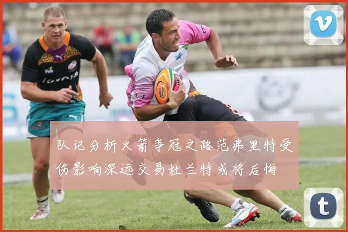 队记分析火箭争冠之路范弗里特受伤影响深远交易杜兰特或将后悔