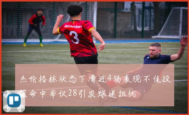 杰伦格林状态下滑近4场表现不佳投篮命中率仅28引发球迷担忧