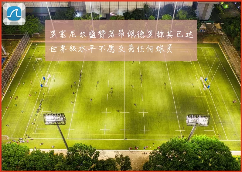 罗塞尼尔盛赞若昂佩德罗称其已达世界级水平不愿交易任何球员