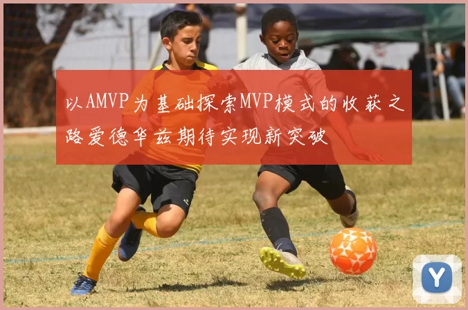 以AMVP为基础探索MVP模式的收获之路爱德华兹期待实现新突破